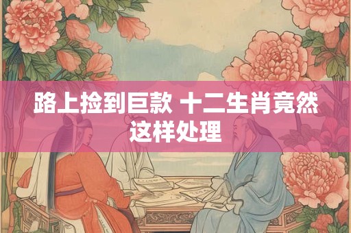 路上捡到巨款 十二生肖竟然这样处理