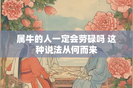 属牛的人一定会劳碌吗 这种说法从何而来
