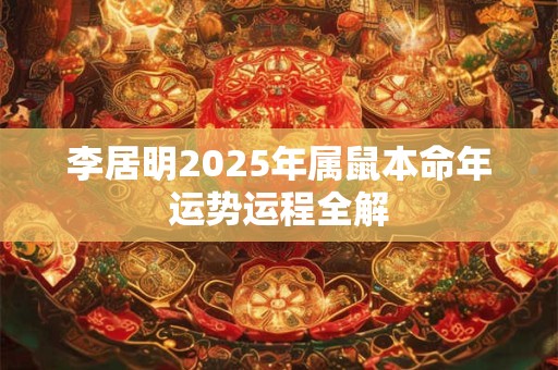李居明2025年属鼠本命年运势运程全解 李居明2025年属鼠本命年运势运程全解