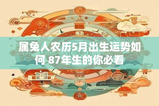 属兔人农历5月出生运势如何 87年生的你必看