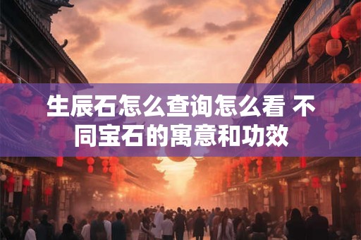 生辰石怎么查询怎么看 不同宝石的寓意和功效