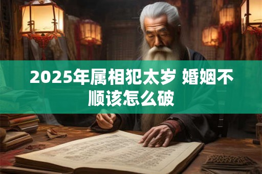 2025年属相犯太岁 婚姻不顺该怎么破