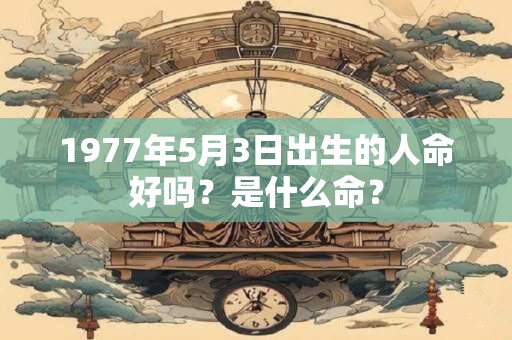 1977年5月3日出生的人命好吗？是什么命？