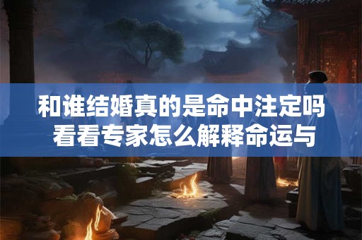 和谁结婚真的是命中注定吗 看看专家怎么解释命运与选择