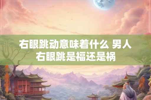 右眼跳动意味着什么 男人右眼跳是福还是祸