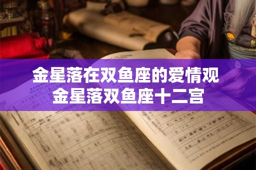 金星落在双鱼座的爱情观 金星落双鱼座十二宫