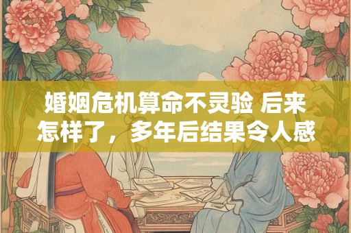 婚姻危机算命不灵验 后来怎样了，多年后结果令人感叹