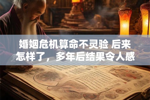 婚姻危机算命不灵验 后来怎样了，多年后结果令人感叹