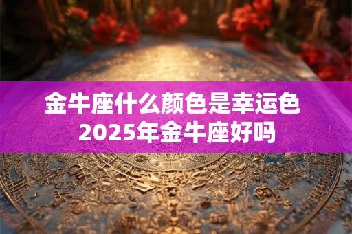 金牛座什么颜色是幸运色 2026年金牛座好吗 金牛座什么颜色是幸运色 2026年金牛座好吗