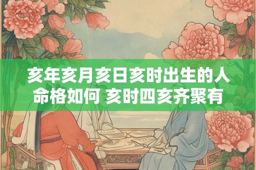 亥年亥月亥日亥时出生的人命格如何 亥时四亥齐聚有何玄机