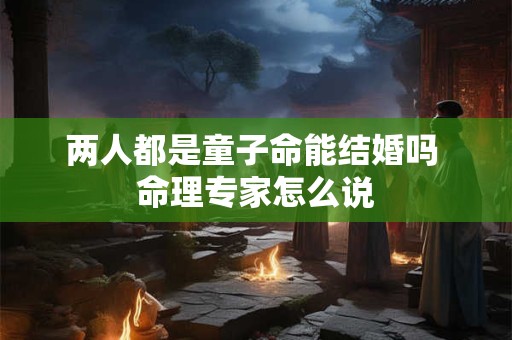 两人都是童子命能结婚吗 命理专家怎么说