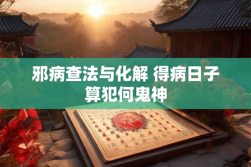 邪病查法与化解 得病日子算犯何鬼神