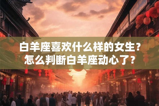 白羊座喜欢什么样的女生？怎么判断白羊座动心了？