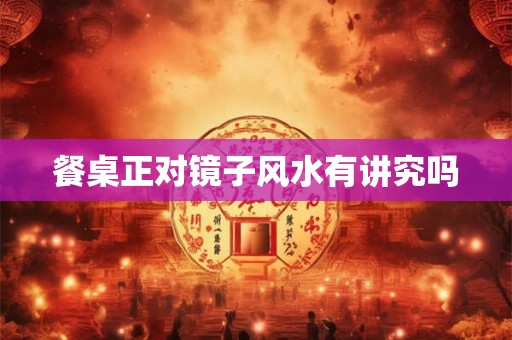 餐桌正对镜子风水有讲究吗