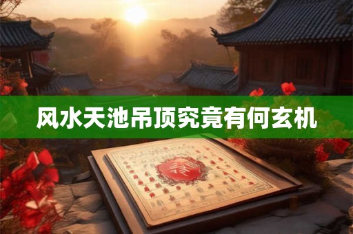 风水天池吊顶究竟有何玄机