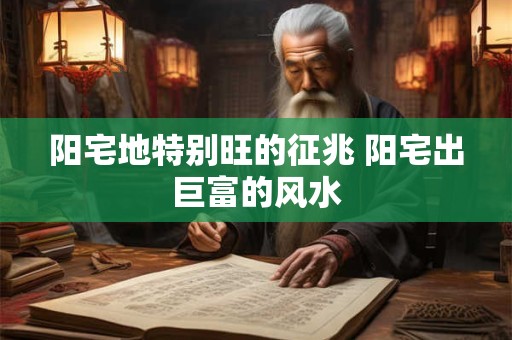 阳宅地特别旺的征兆 阳宅出巨富的风水