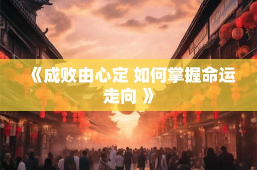 《成败由心定 如何掌握命运走向 》