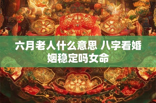 六月老人什么意思 八字看婚姻稳定吗女命
