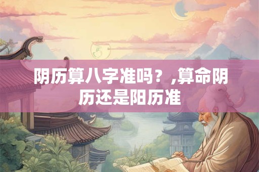 阴历算八字准吗？,算命阴历还是阳历准