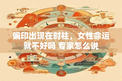 偏印出现在时柱，女性命运就不好吗 专家怎么说
