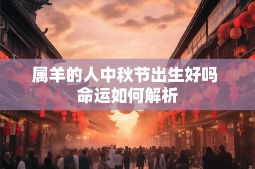 属羊的人中秋节出生好吗 命运如何解析 属羊的人中秋节出生好吗 命运如何解析