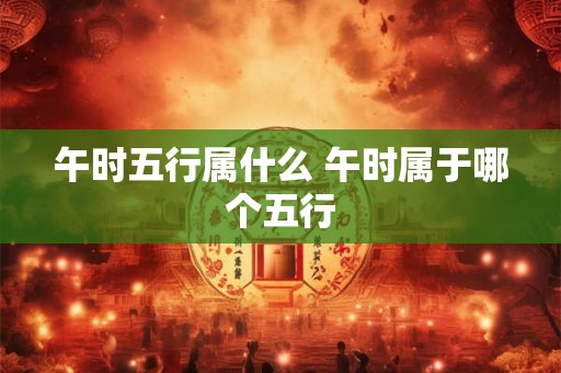午时五行属什么 午时属于哪个五行