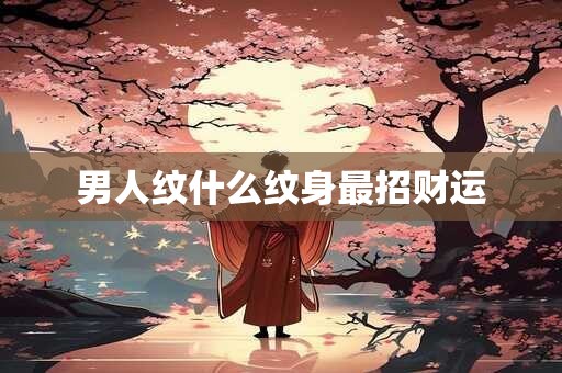 男人纹什么纹身最招财运