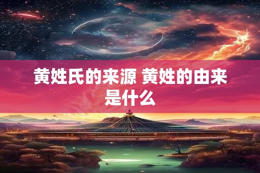 黄姓氏的来源 黄姓的由来是什么