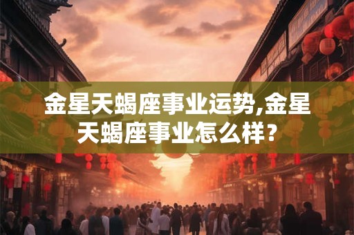 金星天蝎座事业运势,金星天蝎座事业怎么样？