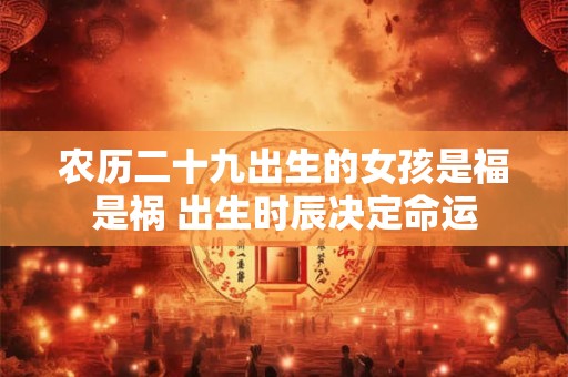 农历二十九出生的女孩是福是祸 出生时辰决定命运