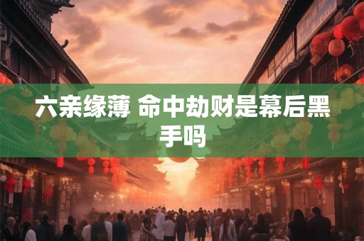 六亲缘薄 命中劫财是幕后黑手吗