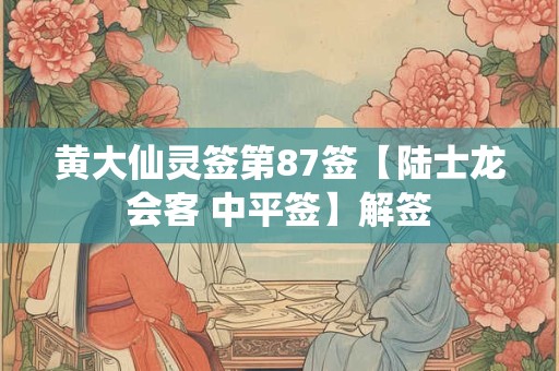黄大仙灵签第87签【陆士龙会客 中平签】解签