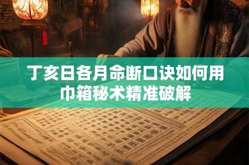 丁亥日各月命断口诀如何用巾箱秘术精准破解 丁亥日各月命断口诀如何用巾箱秘术精准破解