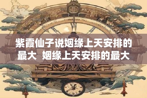 紫霞仙子说姻缘上天安排的最大 姻缘上天安排的最大嘛谁说的 紫霞仙子说姻缘上天安排的最大 姻缘上天安排的最大嘛谁说的