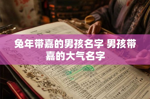 兔年带嘉的男孩名字 男孩带嘉的大气名字