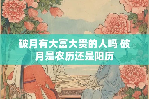 破月有大富大贵的人吗 破月是农历还是阳历