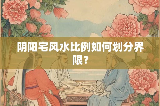 阴阳宅风水比例如何划分界限？