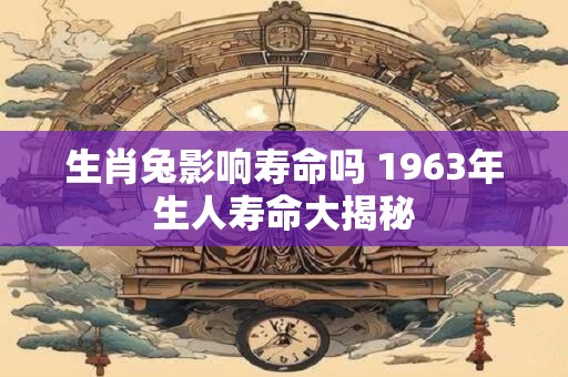 生肖兔影响寿命吗 1963年生人寿命大揭秘 生肖兔影响寿命吗 1963年生人寿命大揭秘