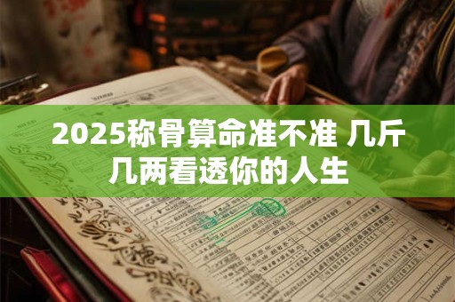 2026称骨算命准不准 几斤几两看透你的人生
