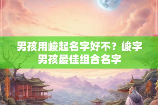 男孩用峻起名字好不？峻字男孩最佳组合名字