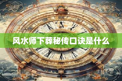风水师下葬秘传口诀是什么