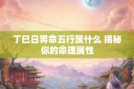 丁巳日男命五行属什么 揭秘你的命理属性