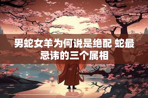 男蛇女羊为何说是绝配 蛇最忌讳的三个属相