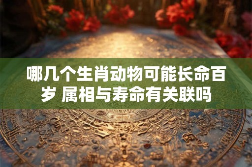 哪几个生肖动物可能长命百岁 属相与寿命有关联吗