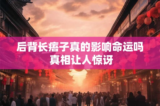 后背长痦子真的影响命运吗 真相让人惊讶