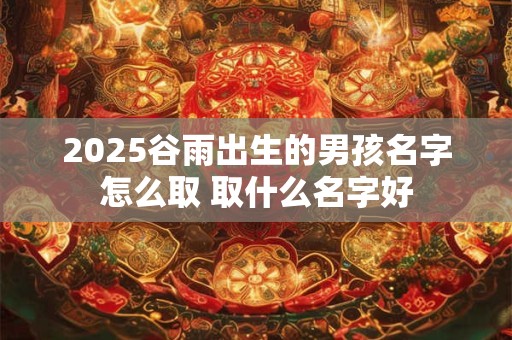 2025谷雨出生的男孩名字怎么取 取什么名字好