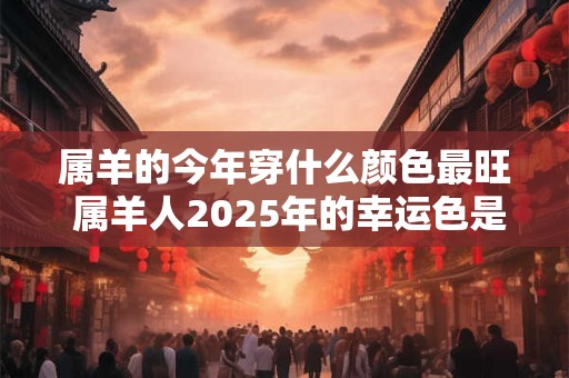 属羊的今年穿什么颜色最旺 属羊人2025年的幸运色是什么