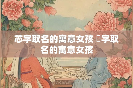 芯字取名的寓意女孩 玥字取名的寓意女孩