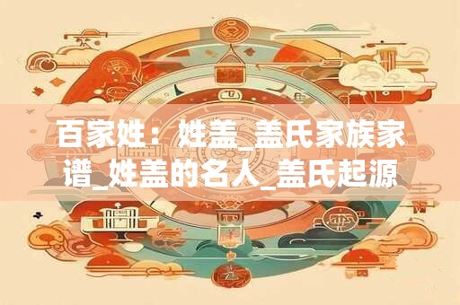 百家姓：姓盖_盖氏家族家谱_姓盖的名人_盖氏起源