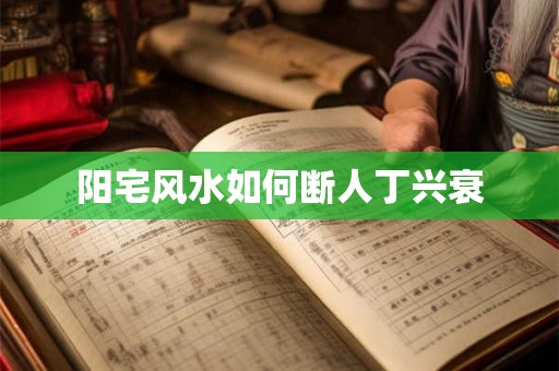 阳宅风水如何断人丁兴衰 阳宅风水如何断人丁兴衰